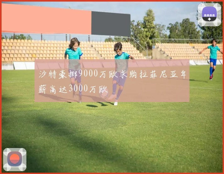 沙特豪掷9000万欧求购拉菲尼亚年薪高达3000万欧