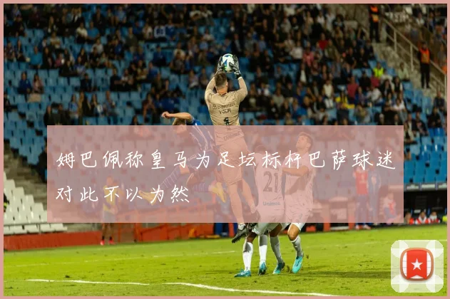 姆巴佩称皇马为足坛标杆巴萨球迷对此不以为然