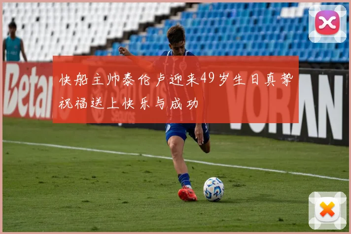 快船主帅泰伦卢迎来49岁生日真挚祝福送上快乐与成功