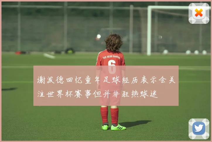 谢泼德回忆童年足球经历表示会关注世界杯赛事但并非狂热球迷