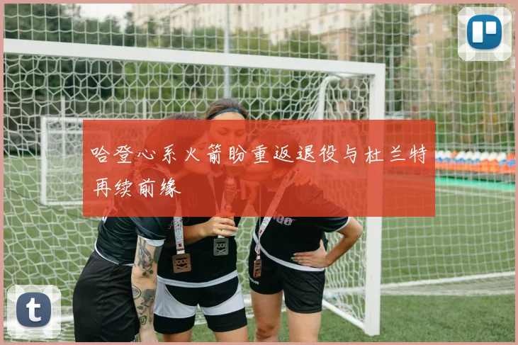 哈登心系火箭盼重返退役与杜兰特再续前缘