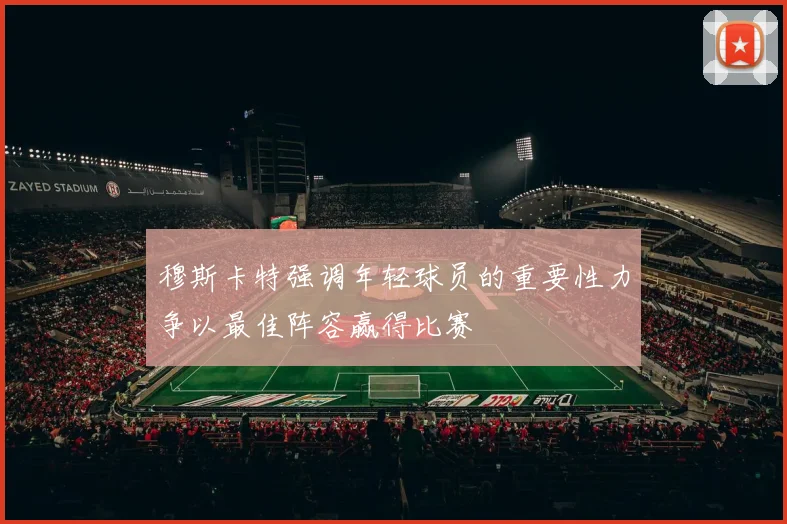 穆斯卡特强调年轻球员的重要性力争以最佳阵容赢得比赛
