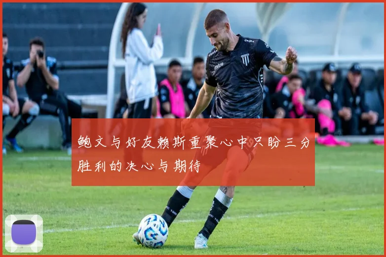 鲍文与好友赖斯重聚心中只盼三分胜利的决心与期待
