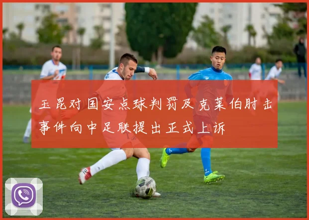 玉昆对国安点球判罚及克莱伯肘击事件向中足联提出正式上诉