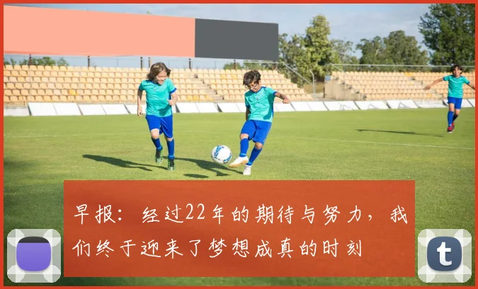 早报：经过22年的期待与努力，我们终于迎来了梦想成真的时刻