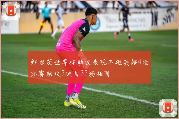 维尔茨世界杯助攻表现不逊英超4场比赛助攻3次与33场相同