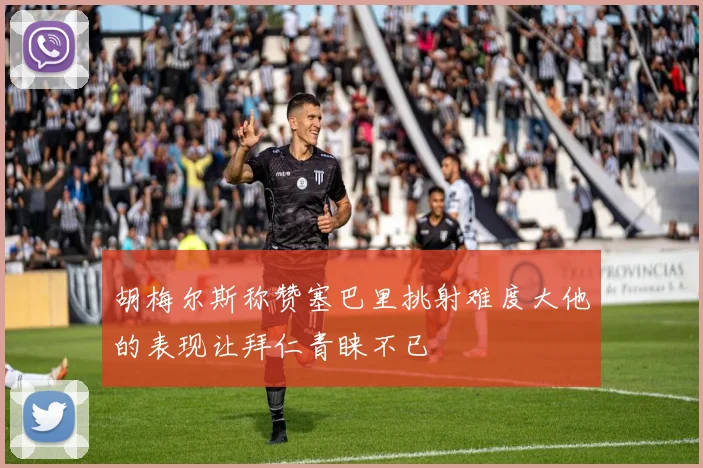 胡梅尔斯称赞塞巴里挑射难度大他的表现让拜仁青睐不已
