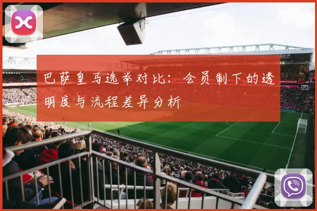 巴萨皇马选举对比：会员制下的透明度与流程差异分析