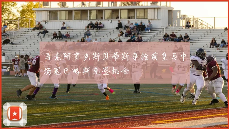 马竞阿贾克斯贝蒂斯争抢前皇马中场塞巴略斯免签机会