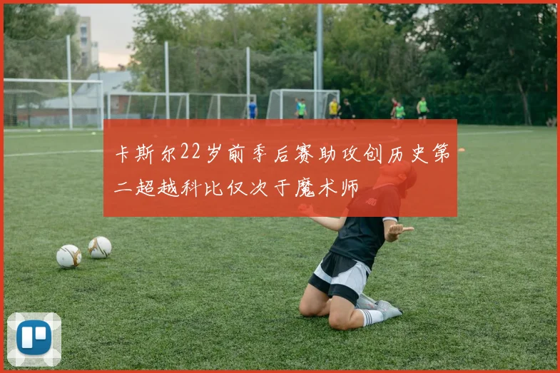 卡斯尔22岁前季后赛助攻创历史第二超越科比仅次于魔术师