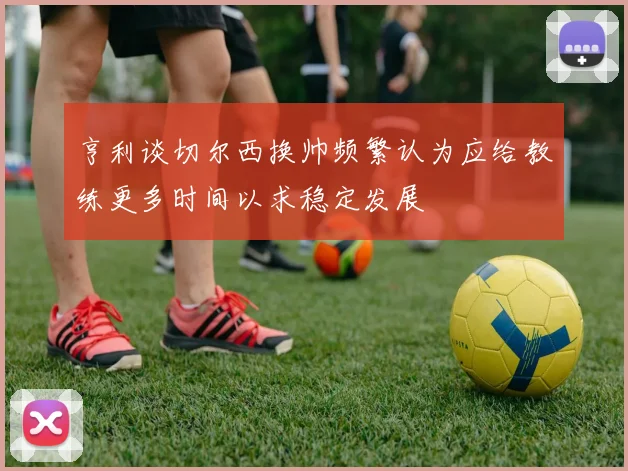 亨利谈切尔西换帅频繁认为应给教练更多时间以求稳定发展