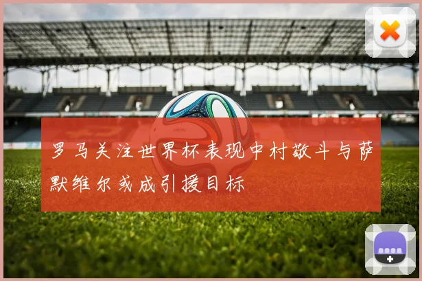 罗马关注世界杯表现中村敬斗与萨默维尔或成引援目标