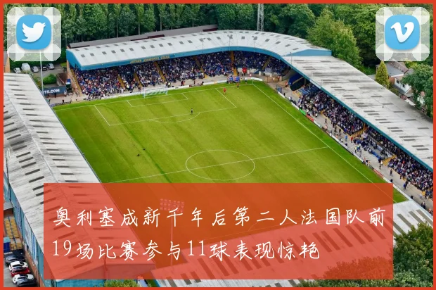 奥利塞成新千年后第二人法国队前19场比赛参与11球表现惊艳