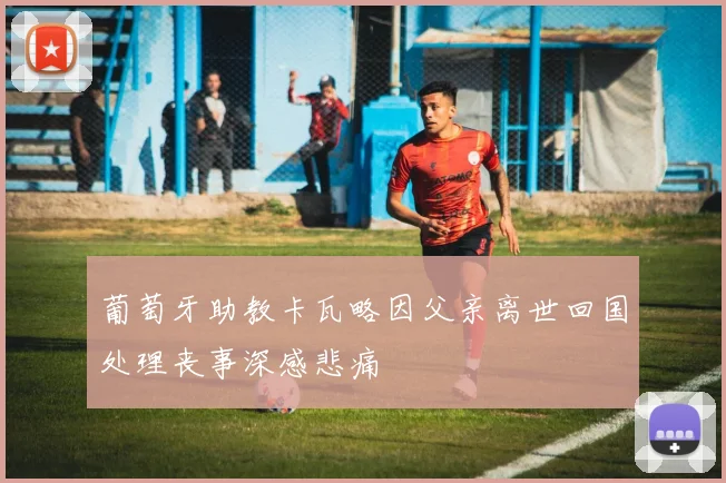 葡萄牙助教卡瓦略因父亲离世回国处理丧事深感悲痛
