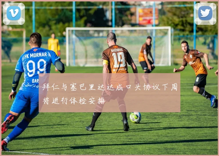 拜仁与塞巴里达达成口头协议下周将进行体检安排