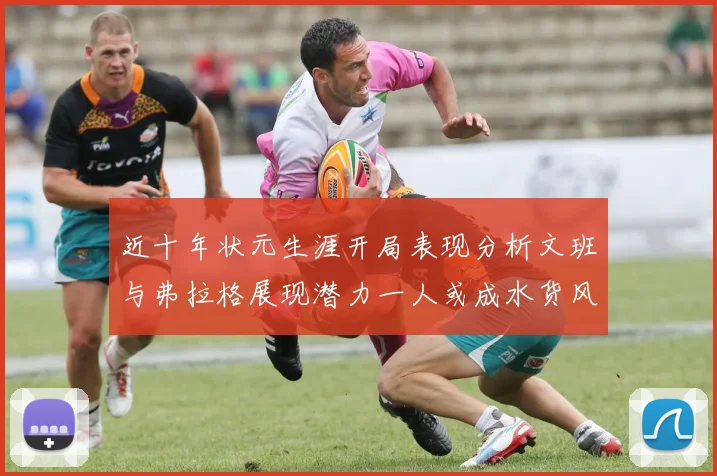近十年状元生涯开局表现分析文班与弗拉格展现潜力一人或成水货风险