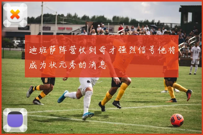 迪班萨阵营收到奇才强烈信号他将成为状元秀的消息