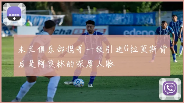 米兰俱乐部携手一致引进G拉莫斯背后是阿莫林的深厚人脉