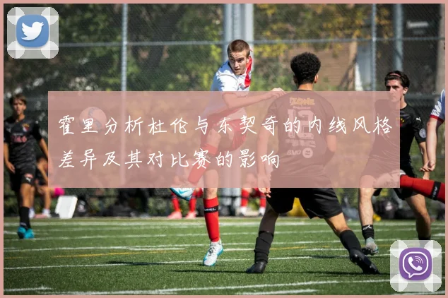 霍里分析杜伦与东契奇的内线风格差异及其对比赛的影响