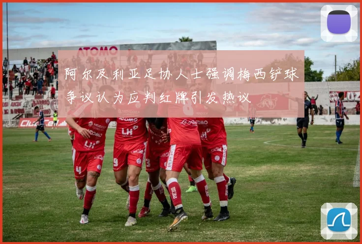 阿尔及利亚足协人士强调梅西铲球争议认为应判红牌引发热议