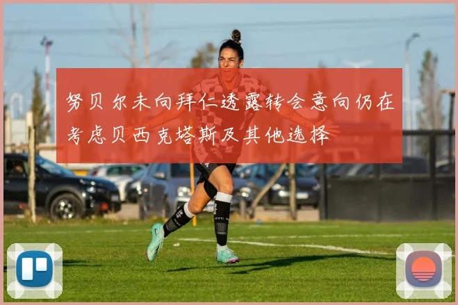 努贝尔未向拜仁透露转会意向仍在考虑贝西克塔斯及其他选择