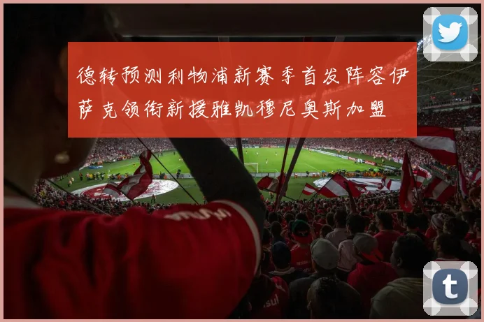 德转预测利物浦新赛季首发阵容伊萨克领衔新援雅凯穆尼奥斯加盟