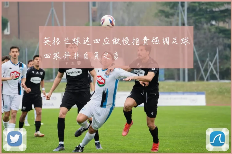 英格兰球迷回应傲慢指责强调足球回家并非自负之言