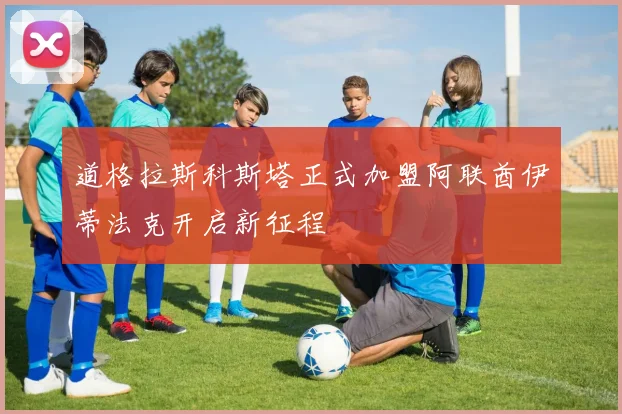 道格拉斯科斯塔正式加盟阿联酋伊蒂法克开启新征程
