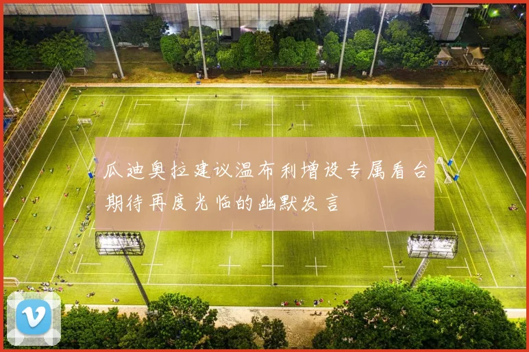 瓜迪奥拉建议温布利增设专属看台期待再度光临的幽默发言