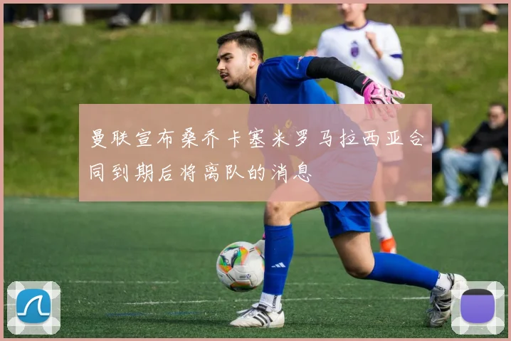 曼联宣布桑乔卡塞米罗马拉西亚合同到期后将离队的消息