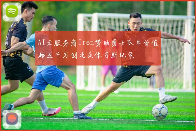 AI云服务商Iren赞助勇士队年价值超五千万创北美体育新纪录