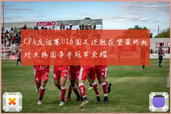 CFA友谊赛U16国足连胜在望最终轮对决韩国争夺冠军荣耀