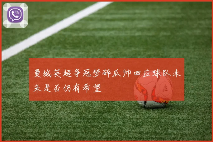 曼城英超争冠梦碎瓜帅回应球队未来是否仍有希望